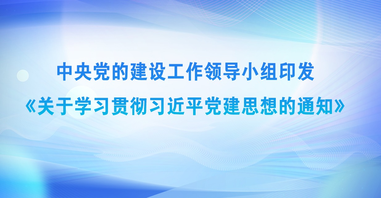 中央党的建设工作领导小组印发《关于学习贯彻习近平党建思想的通知》